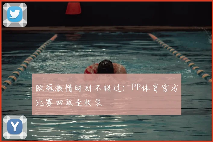 欧冠激情时刻不错过：PP体育官方比赛回放全收录