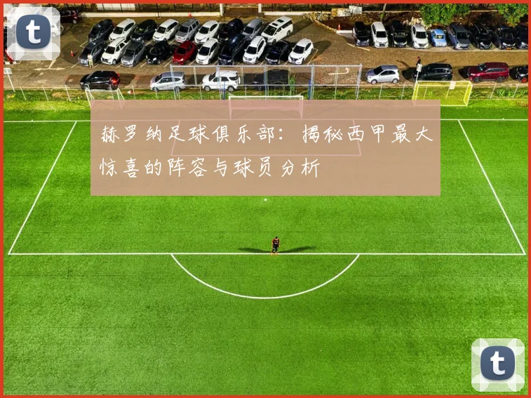 赫罗纳足球俱乐部：揭秘西甲最大惊喜的阵容与球员分析