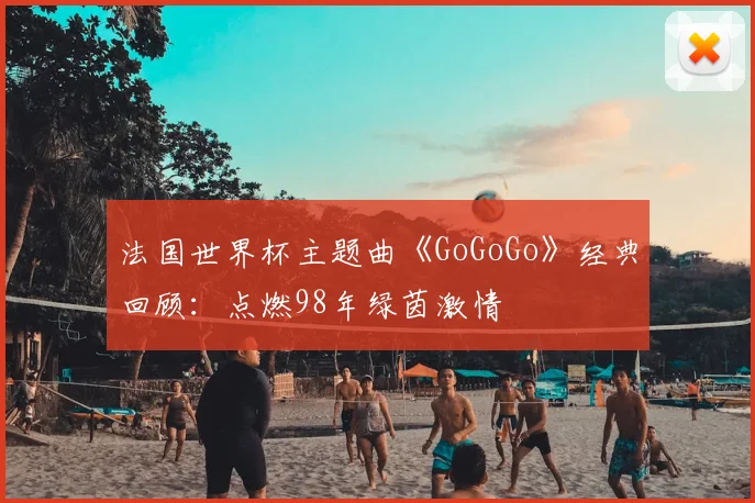 法国世界杯主题曲《GoGoGo》经典回顾：点燃98年绿茵激情