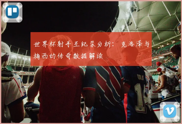 世界杯射手王纪录分析：克洛泽与梅西的传奇数据解读