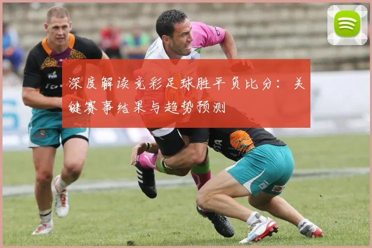 深度解读竞彩足球胜平负比分：关键赛事结果与趋势预测