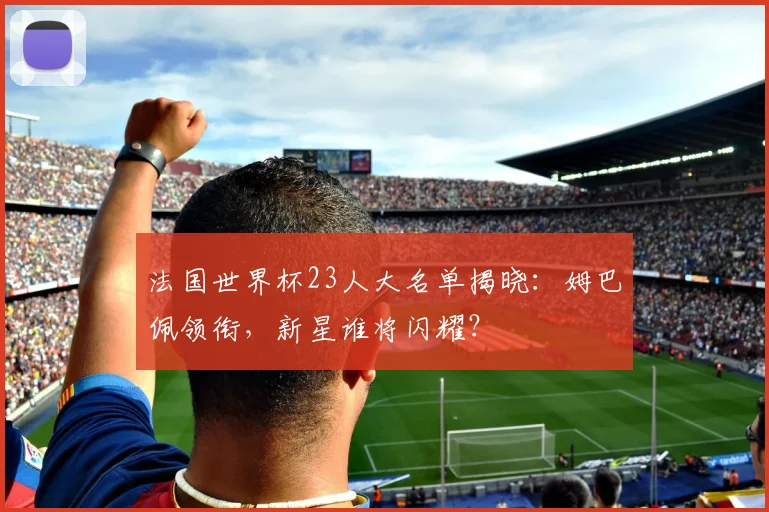 法国世界杯23人大名单揭晓：姆巴佩领衔，新星谁将闪耀？