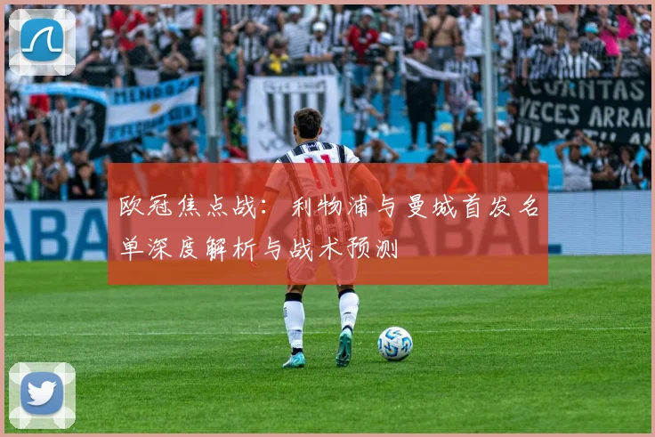 欧冠焦点战：利物浦与曼城首发名单深度解析与战术预测