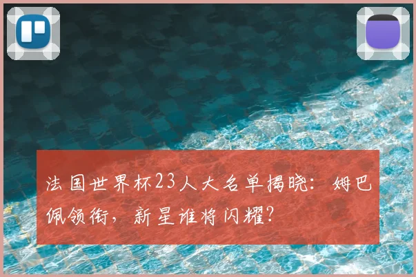 法国世界杯23人大名单揭晓：姆巴佩领衔，新星谁将闪耀？