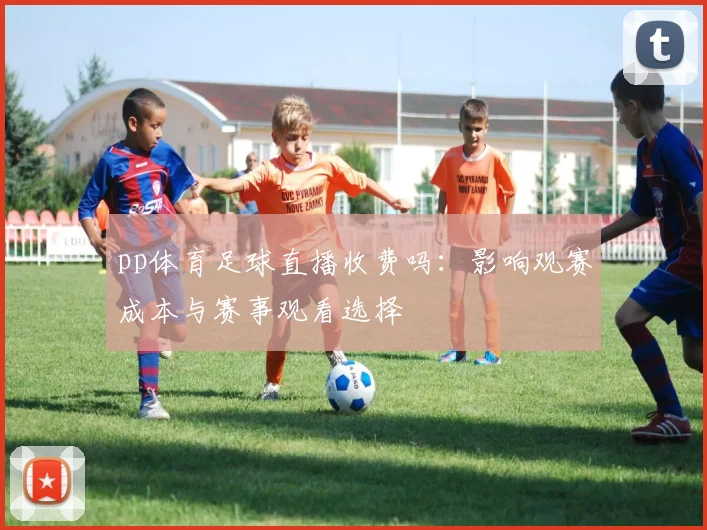 pp体育足球直播收费吗:影响观赛成本与赛事观看选择