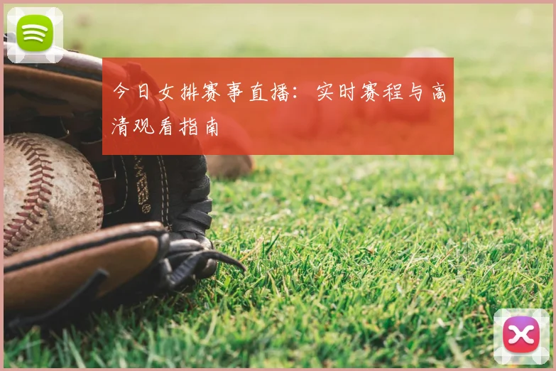 今日女排赛事直播：实时赛程与高清观看指南