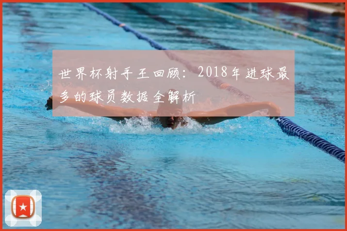 世界杯射手王回顾：2018年进球最多的球员数据全解析
