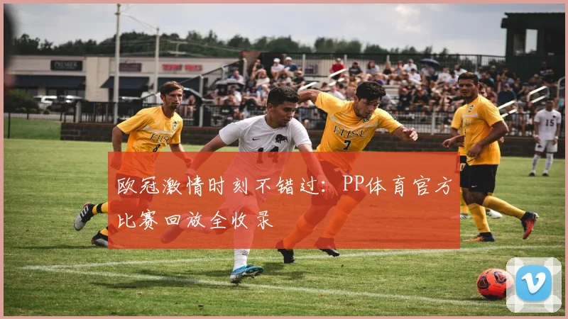 欧冠激情时刻不错过：PP体育官方比赛回放全收录