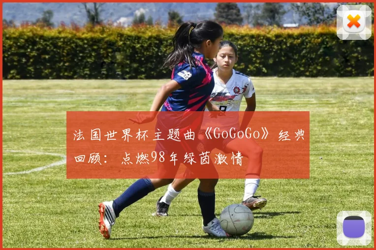 法国世界杯主题曲《GoGoGo》经典回顾：点燃98年绿茵激情