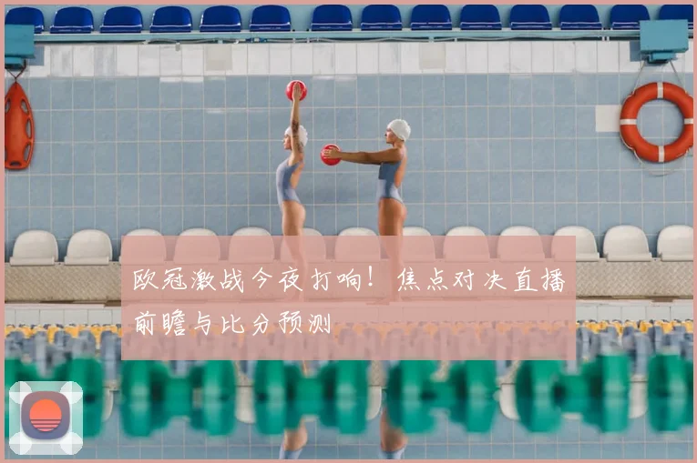 欧冠激战今夜打响！焦点对决直播前瞻与比分预测