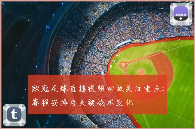 欧冠足球直播视频回放关注重点:赛程安排与关键战术变化