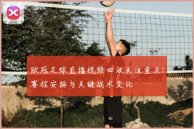 欧冠足球直播视频回放关注重点:赛程安排与关键战术变化