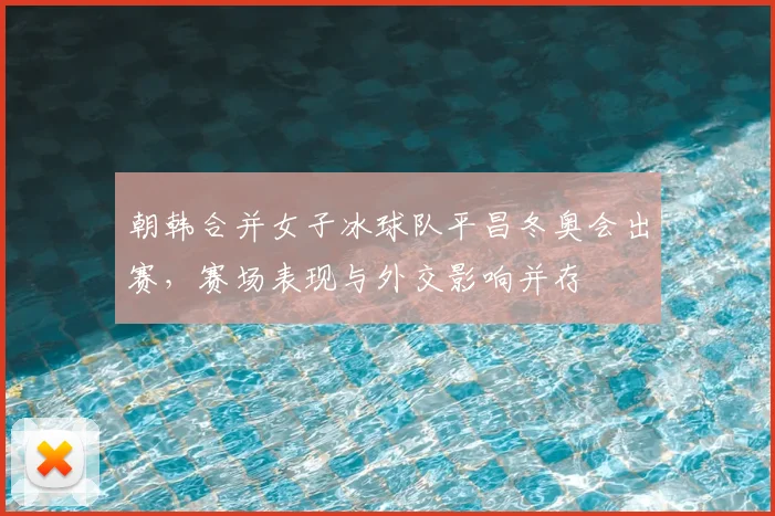 朝韩合并女子冰球队平昌冬奥会出赛,赛场表现与外交影响并存