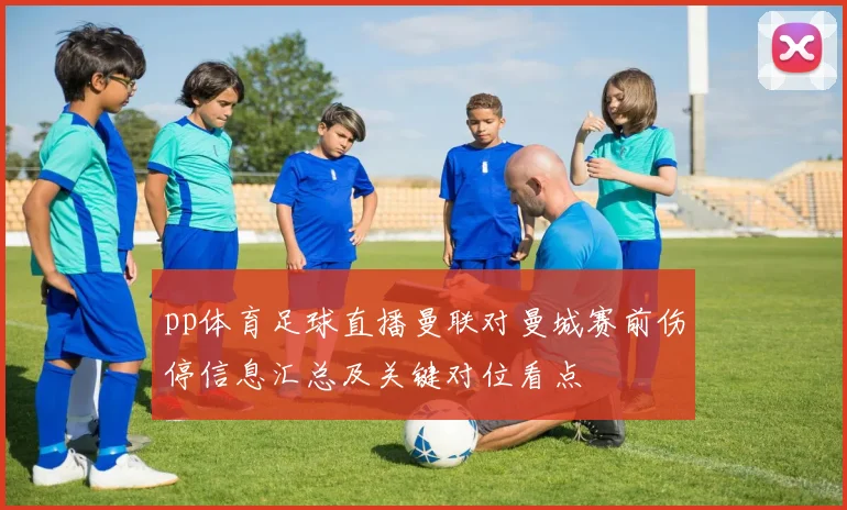 pp体育足球直播曼联对曼城赛前伤停信息汇总及关键对位看点