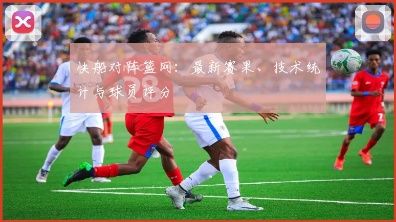快船对阵篮网：最新赛果、技术统计与球员评分