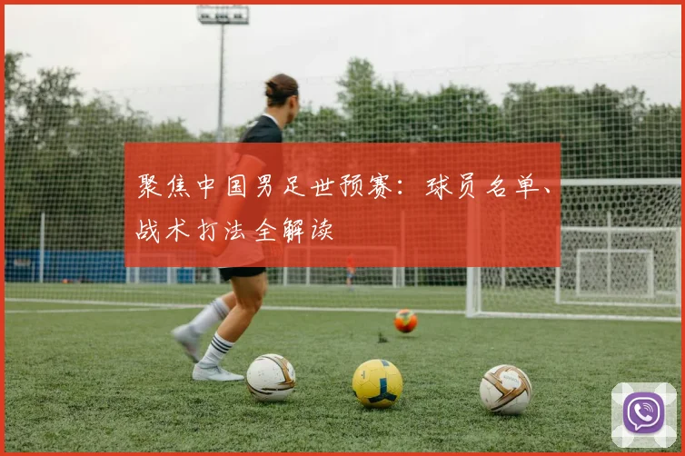 聚焦中国男足世预赛：球员名单、战术打法全解读