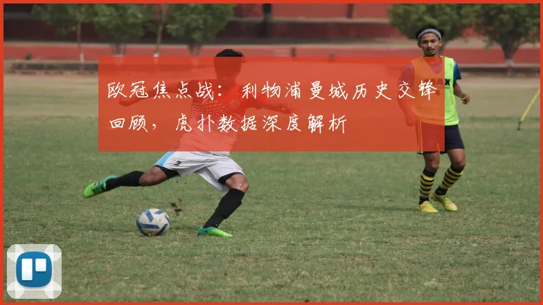 欧冠焦点战:利物浦曼城历史交锋回顾,虎扑数据深度解析