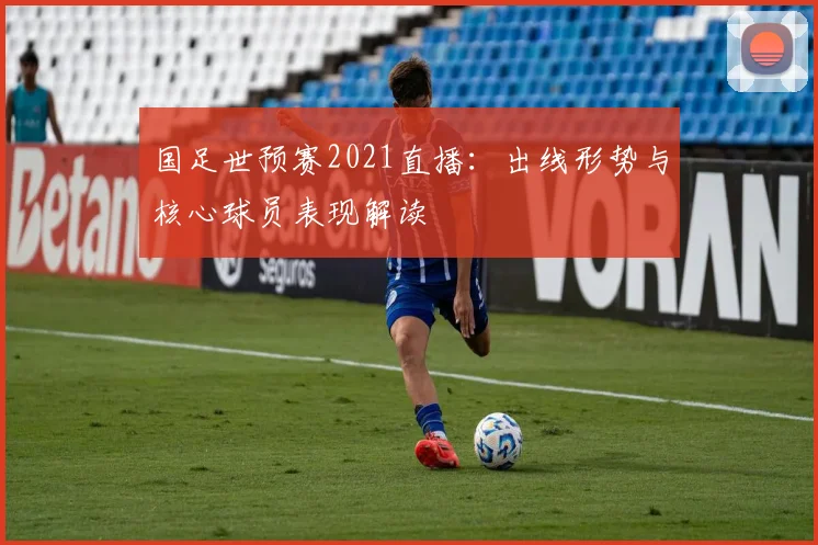 国足世预赛2021直播：出线形势与核心球员表现解读