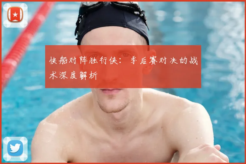 快船对阵独行侠：季后赛对决的战术深度解析