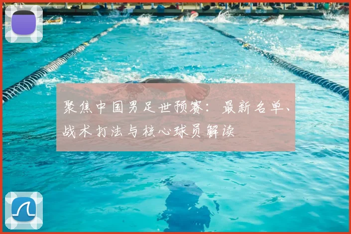 聚焦中国男足世预赛：最新名单、战术打法与核心球员解读