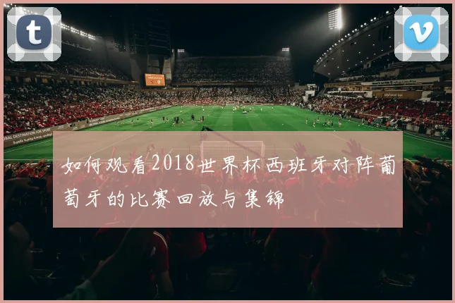 如何观看2018世界杯西班牙对阵葡萄牙的比赛回放与集锦