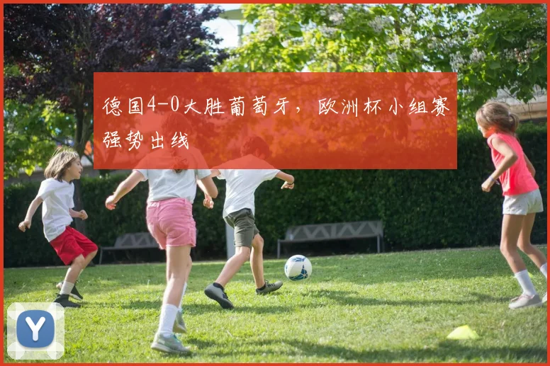 德国4-0大胜葡萄牙,欧洲杯小组赛强势出线