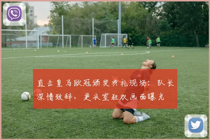 直击皇马欧冠颁奖典礼现场：队长深情致辞，更衣室狂欢画面曝光