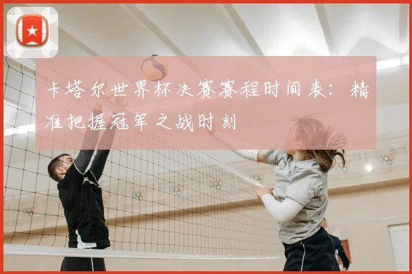 卡塔尔世界杯决赛赛程时间表：精准把握冠军之战时刻