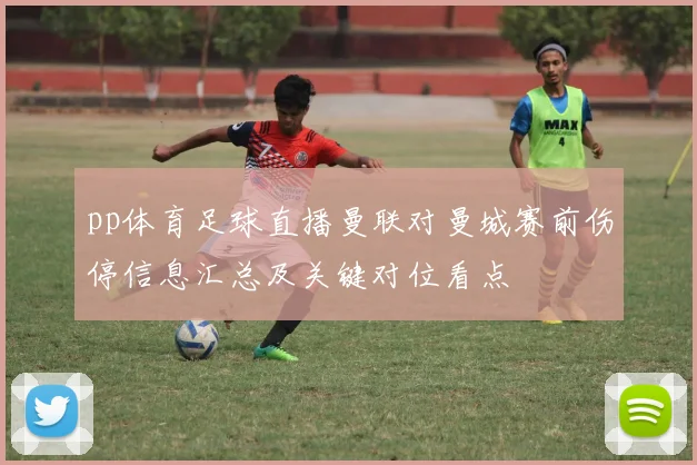 pp体育足球直播曼联对曼城赛前伤停信息汇总及关键对位看点