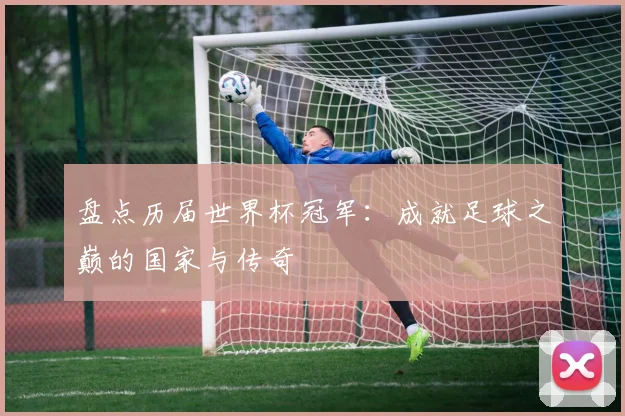 盘点历届世界杯冠军：成就足球之巅的国家与传奇