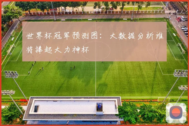 世界杯冠军预测图：大数据分析谁将捧起大力神杯