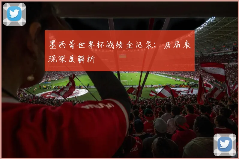 墨西哥世界杯战绩全记录：历届表现深度解析